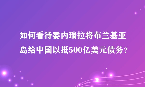 如何看待委内瑞拉将布兰基亚岛给中国以抵500亿美元债务？