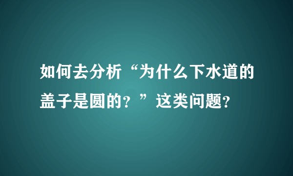 如何去分析“为什么下水道的盖子是圆的？”这类问题？