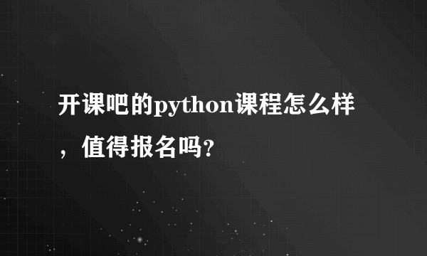 开课吧的python课程怎么样，值得报名吗？