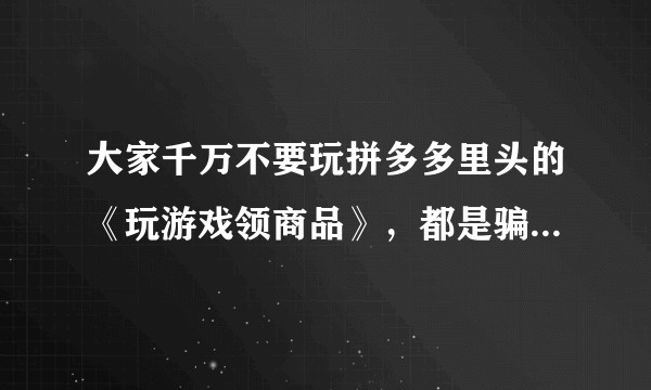 大家千万不要玩拼多多里头的《玩游戏领商品》，都是骗人的，白浪费时间，不买东西根本领到商品的几率是零。？