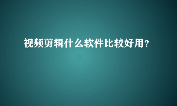 视频剪辑什么软件比较好用？