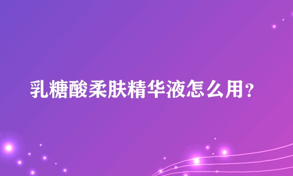 乳糖酸柔肤精华液怎么用？