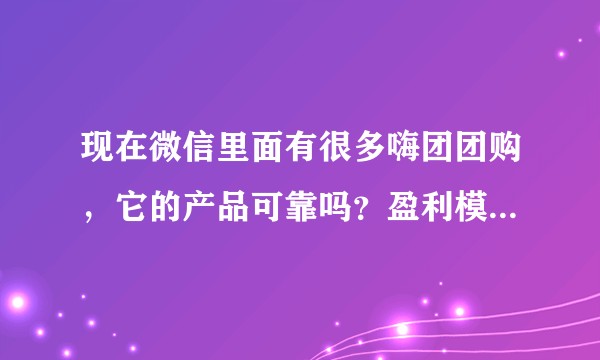 现在微信里面有很多嗨团团购，它的产品可靠吗？盈利模式又是什么？