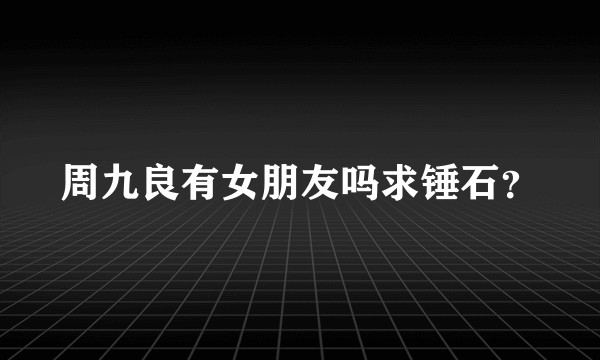 周九良有女朋友吗求锤石?
