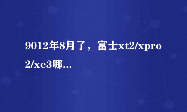 9012年8月了，富士xt2/xpro2/xe3哪个更值得买？