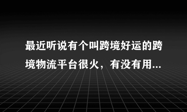 最近听说有个叫跨境好运的跨境物流平台很火，有没有用过的来说说？