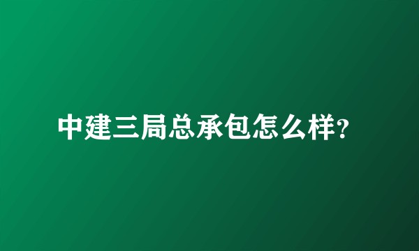 中建三局总承包怎么样?
