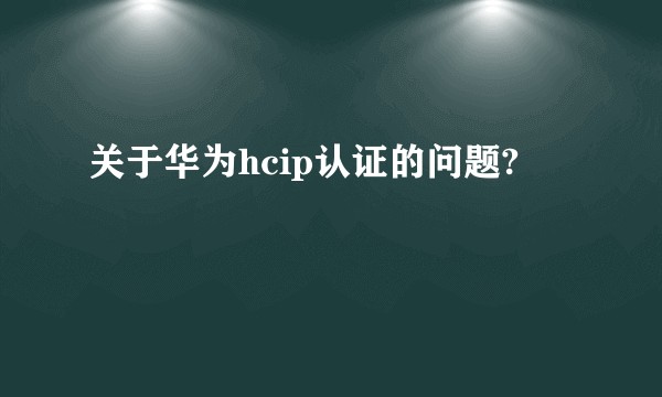 关于华为hcip认证的问题?