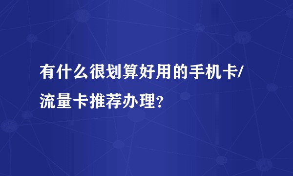 有什么很划算好用的手机卡/流量卡推荐办理？