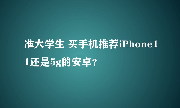 准大学生 买手机推荐iPhone11还是5g的安卓？