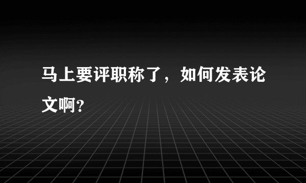 马上要评职称了,如何发表论文啊?