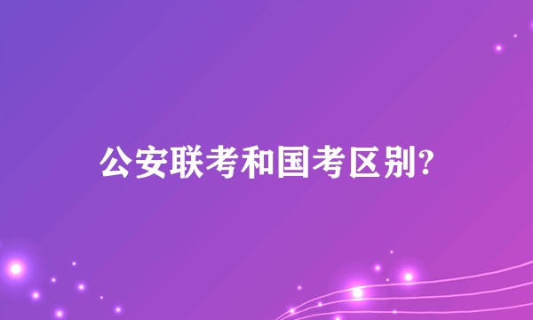 公安联考和国考区别?
