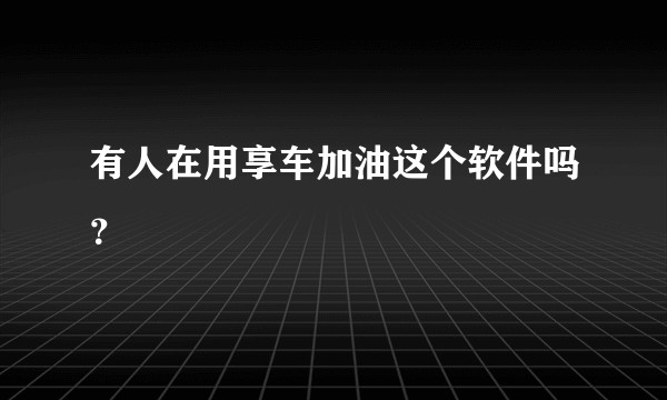 有人在用享车加油这个软件吗？