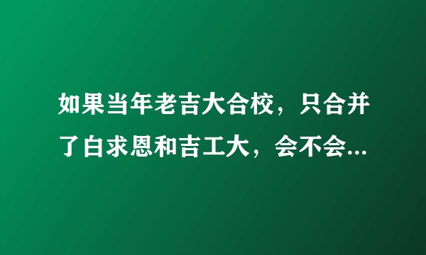 如果当年老吉大合校，只合并了白求恩和吉工大，会不会跻身中九?