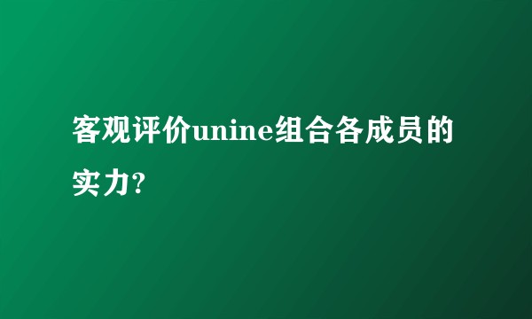 客观评价unine组合各成员的实力?