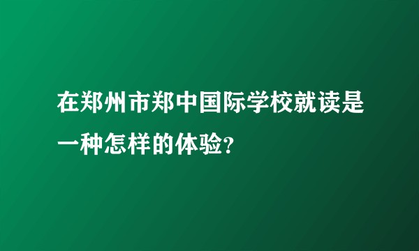 在郑州市郑中国际学校就读是一种怎样的体验？