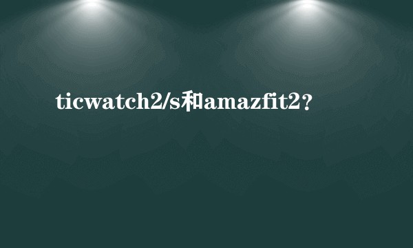 ticwatch2/s和amazfit2？