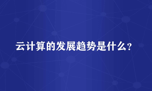 云计算的发展趋势是什么？