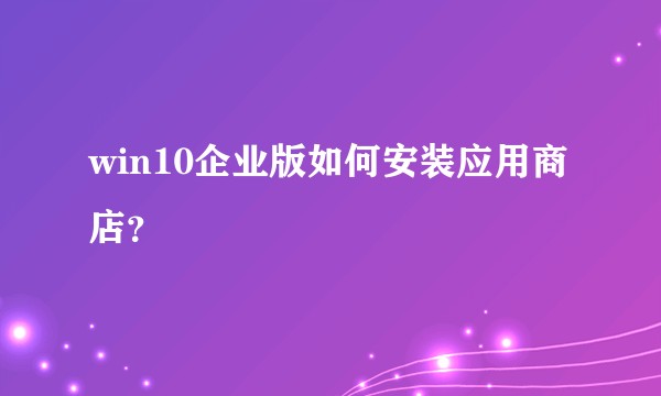 win10企业版如何安装应用商店？