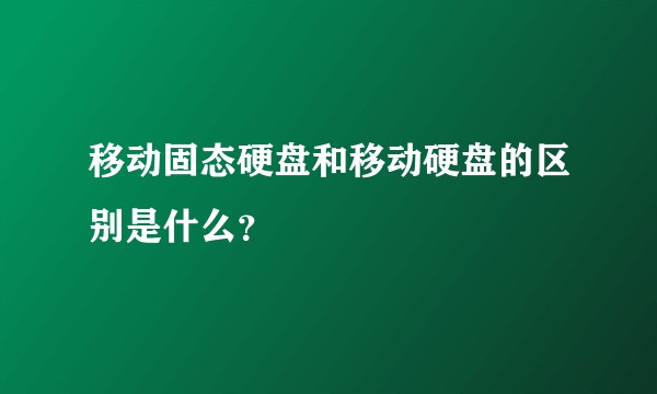 移动固态硬盘和移动硬盘的区别是什么？