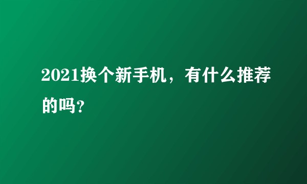 2021换个新手机，有什么推荐的吗？