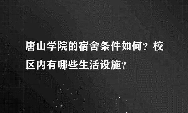 唐山学院的宿舍条件如何？校区内有哪些生活设施？