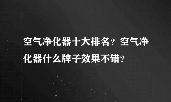 空气净化器十大排名？空气净化器什么牌子效果不错？