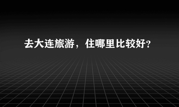 去大连旅游，住哪里比较好？