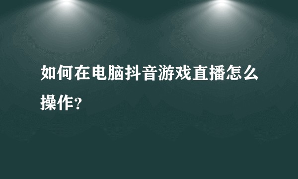 如何在电脑抖音游戏直播怎么操作？