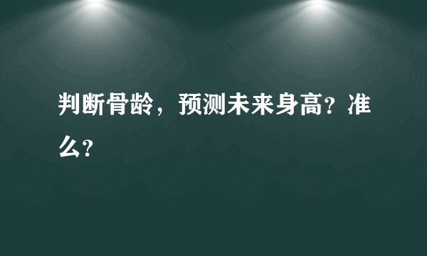 判断骨龄，预测未来身高？准么？