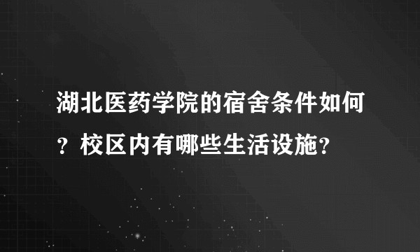 湖北医药学院的宿舍条件如何？校区内有哪些生活设施？