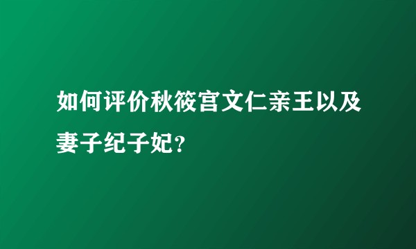如何评价秋筱宫文仁亲王以及妻子纪子妃？