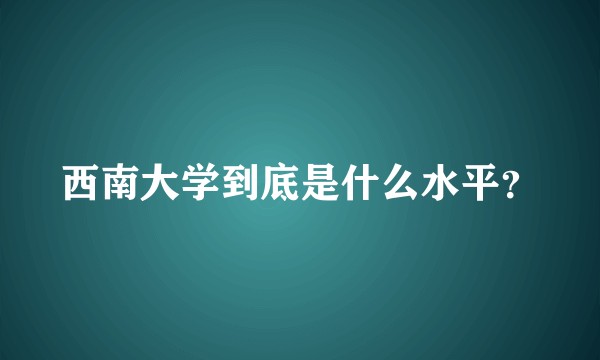 西南大学到底是什么水平？