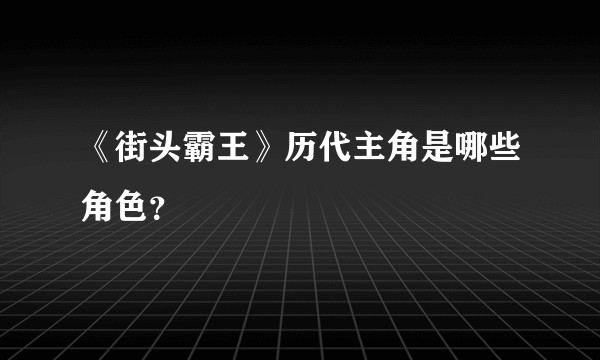 《街头霸王》历代主角是哪些角色?