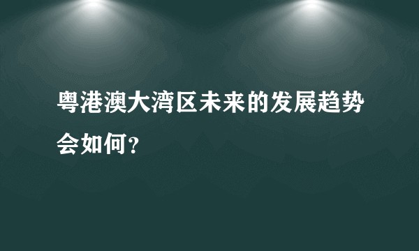粤港澳大湾区未来的发展趋势会如何？