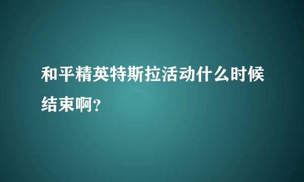 和平精英特斯拉活动什么时候结束啊？