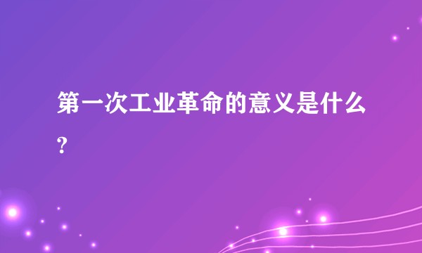 第一次工业革命的意义是什么?