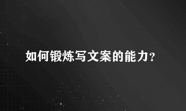 如何锻炼写文案的能力？