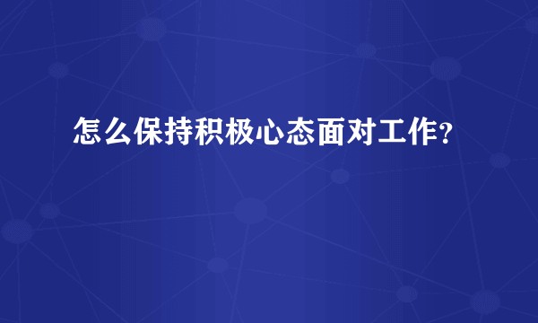 怎么保持积极心态面对工作？