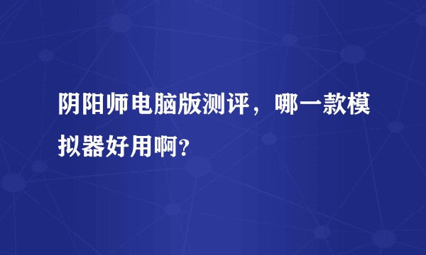 阴阳师电脑版测评，哪一款模拟器好用啊？