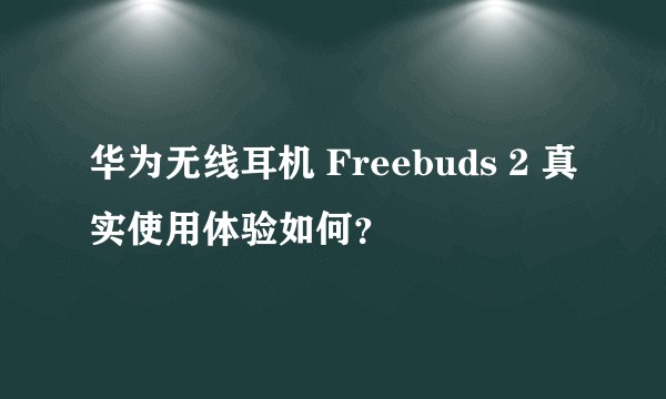 华为无线耳机 Freebuds 2 真实使用体验如何?