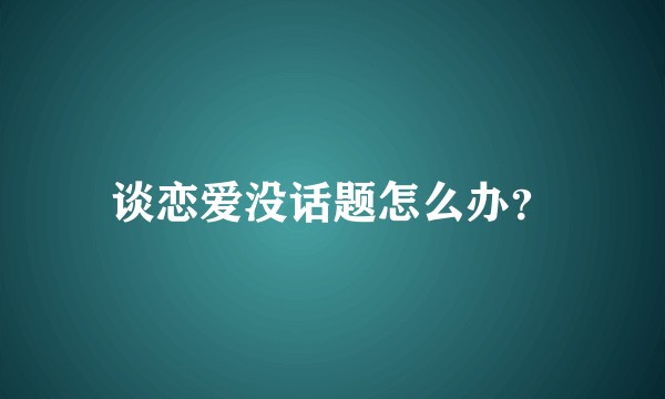 谈恋爱没话题怎么办？