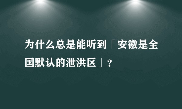 为什么总是能听到「安徽是全国默认的泄洪区」?