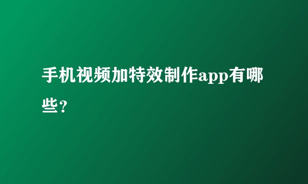 手机视频加特效制作app有哪些?