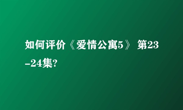如何评价《爱情公寓5》 第23-24集?