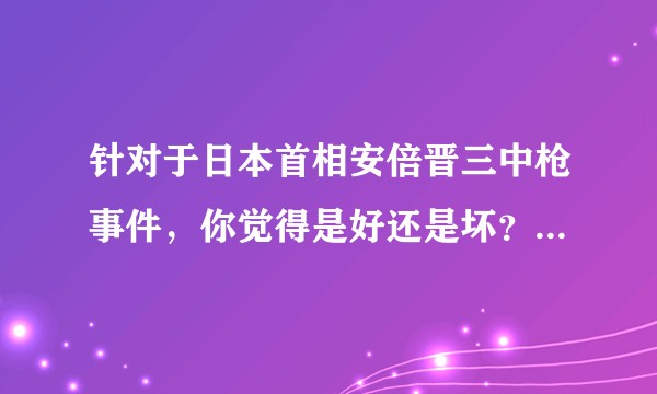 针对于日本首相安倍晋三中枪事件，你觉得是好还是坏？以什么态度来看？