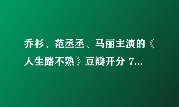 乔杉、范丞丞、马丽主演的《人生路不熟》豆瓣开分 7.0,如何评价该评分?