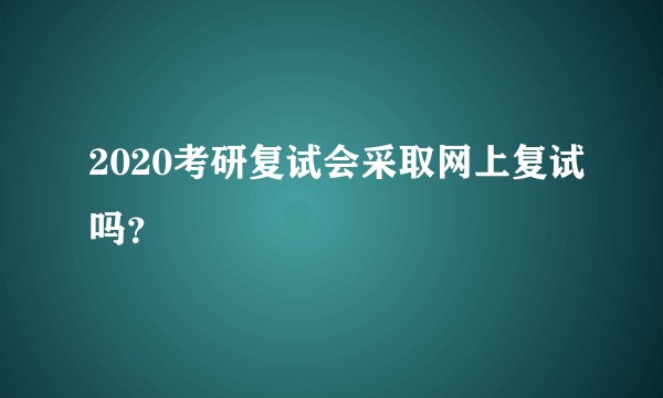 2020考研复试会采取网上复试吗？
