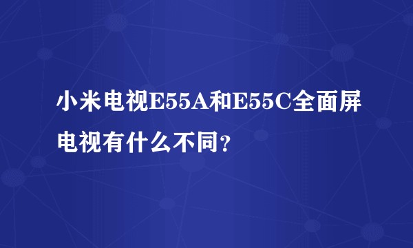 小米电视E55A和E55C全面屏电视有什么不同？