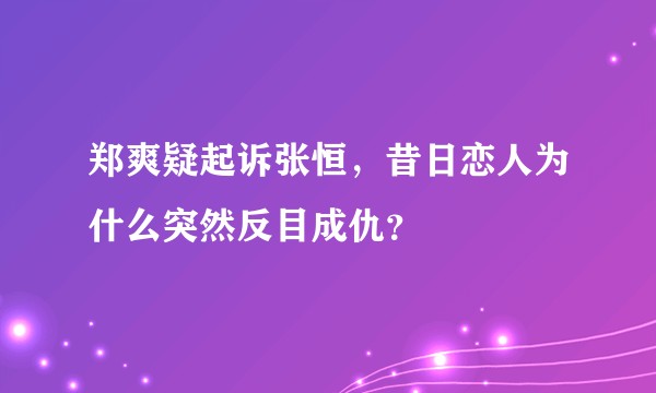 郑爽疑起诉张恒，昔日恋人为什么突然反目成仇？